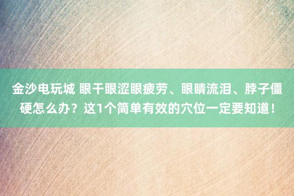 金沙電玩城 眼干眼澀眼疲勞、眼睛流淚、脖子僵硬怎么辦？這1個簡單有效的穴位一定要知道！