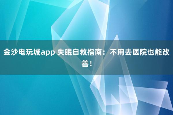 金沙電玩城app 失眠自救指南:不用去醫(yī)院也能改善!