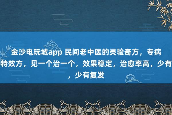 金沙電玩城app 民間老中醫(yī)的靈驗(yàn)奇方，專病專治特效方，見一個(gè)治一個(gè)，效果穩(wěn)定，治愈率高，少有復(fù)發(fā)