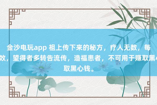 金沙電玩app 祖上傳下來的秘方，療人無數(shù)，每每神效，望得者多轉(zhuǎn)告流傳，造?；颊撸豢捎糜谫嵢『谛腻X。