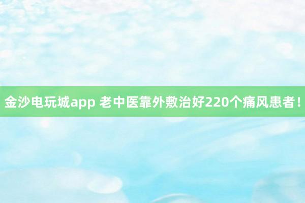 金沙電玩城app 老中醫(yī)靠外敷治好220個痛風(fēng)患者!