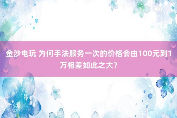 金沙電玩 為何手法服務一次的價格會由100元到1萬相差如此之大?