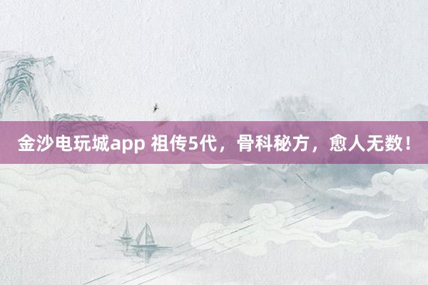 金沙電玩城app 祖?zhèn)?代,骨科秘方,愈人無數(shù)!