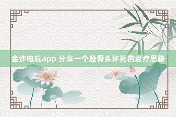 金沙電玩app 分享一個股骨頭壞死的治療思路