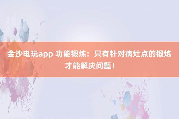 金沙電玩app 功能鍛煉:只有針對(duì)病灶點(diǎn)的鍛煉才能解決問題!