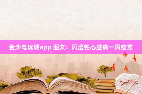 金沙電玩城app 圖文:風(fēng)濕性心臟病一周痊愈