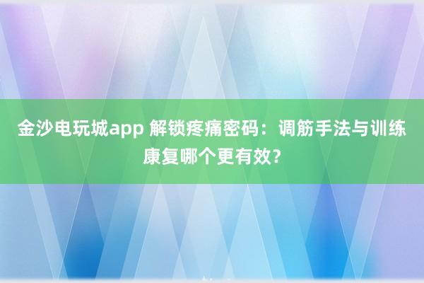 金沙電玩城app 解鎖疼痛密碼:調(diào)筋手法與訓(xùn)練康復(fù)哪個更有效?