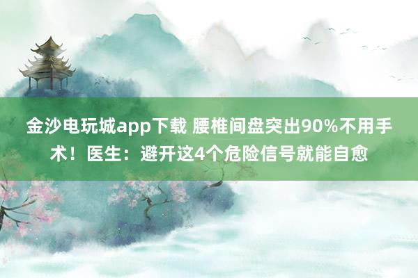 金沙電玩城app下載 腰椎間盤突出90%不用手術!醫生:避開這4個危險信號就能自愈