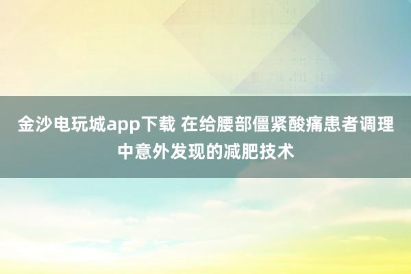 金沙電玩城app下載 在給腰部僵緊酸痛患者調(diào)理中意外發(fā)現(xiàn)的減肥技術(shù)