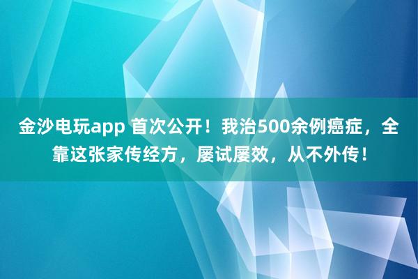 金沙電玩app 首次公開(kāi)！我治500余例癌癥，全靠這張家傳經(jīng)方，屢試屢效，從不外傳！