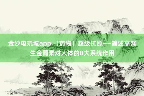 金沙電玩城app 【藥物】超級抗原——簡述高聚生金葡素對人體的8大系統(tǒng)作用