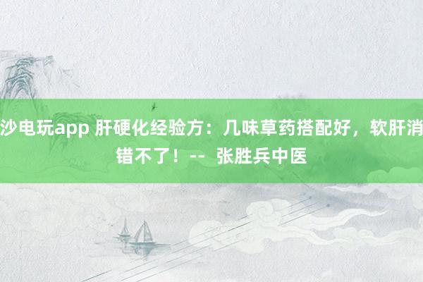 金沙電玩app 肝硬化經驗方：幾味草藥搭配好，軟肝消水錯不了！--  張勝兵中醫