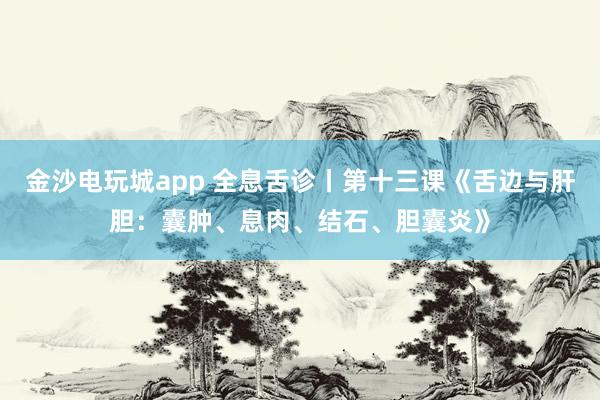 金沙電玩城app 全息舌診丨第十三課《舌邊與肝膽：囊腫、息肉、結(jié)石、膽囊炎》