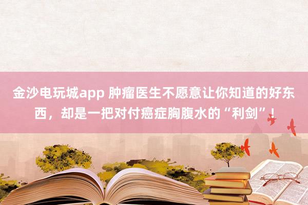金沙電玩城app 腫瘤醫生不愿意讓你知道的好東西,卻是一把對付癌癥胸腹水的“利劍”!