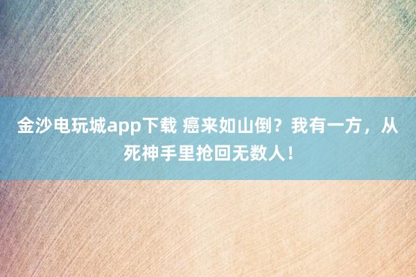 金沙電玩城app下載 癌來如山倒?我有一方,從死神手里搶回無數人!