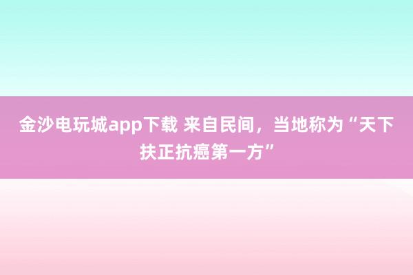 金沙電玩城app下載 來自民間,當(dāng)?shù)胤Q為“天下扶正抗癌第一方”