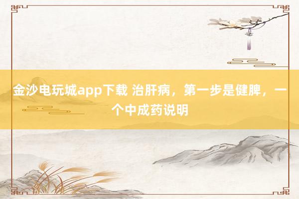 金沙電玩城app下載 治肝病，第一步是健脾，一個中成藥說明