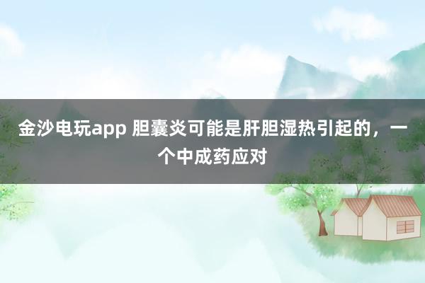 金沙電玩app 膽囊炎可能是肝膽濕熱引起的，一個中成藥應對