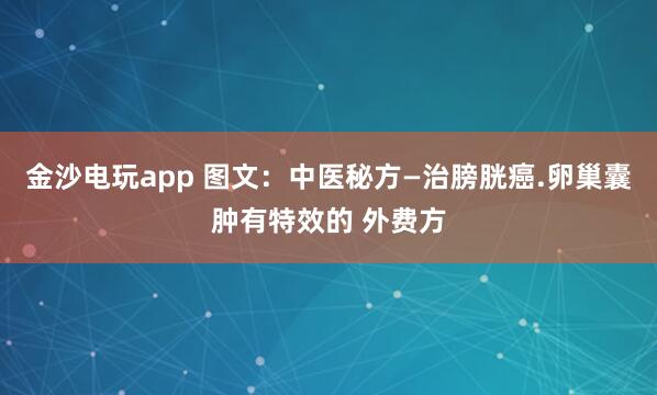金沙電玩app 圖文:中醫(yī)秘方—治膀胱癌.卵巢囊腫有特效的 外費方