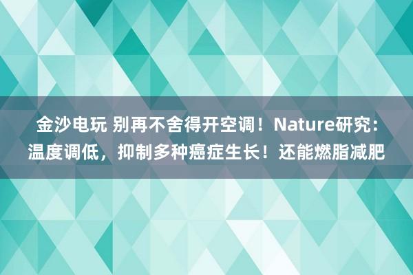 金沙電玩 別再不舍得開空調(diào)!Nature研究:溫度調(diào)低,抑制多種癌癥生長(zhǎng)!還能燃脂減肥
