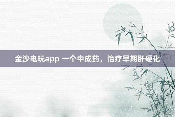 金沙電玩app 一個中成藥,治療早期肝硬化
