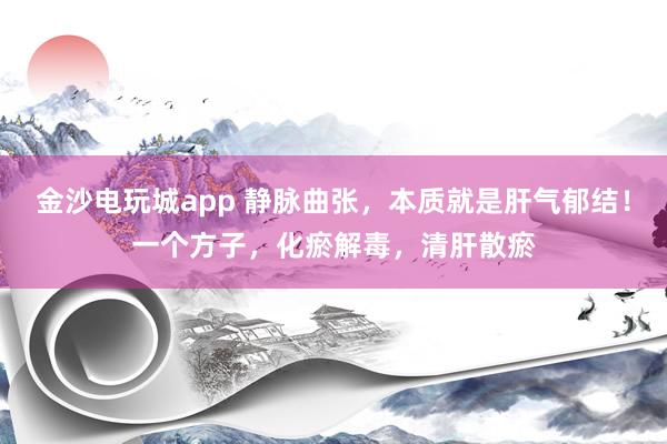 金沙電玩城app 靜脈曲張，本質就是肝氣郁結！一個方子，化瘀解毒，清肝散瘀