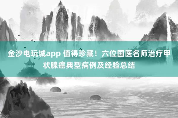金沙電玩城app 值得珍藏!六位國(guó)醫(yī)名師治療甲狀腺癌典型病例及經(jīng)驗(yàn)總結(jié)