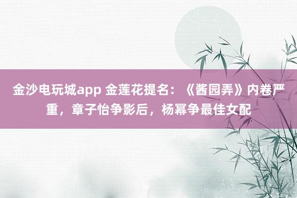 金沙電玩城app 金蓮花提名:《醬園弄》內卷嚴重,章子怡爭影后,楊冪爭最佳女配