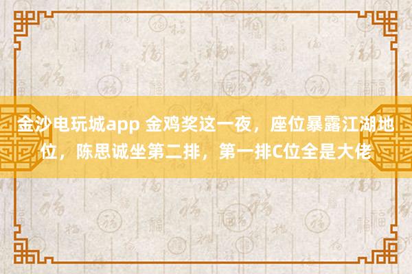金沙電玩城app 金雞獎這一夜,座位暴露江湖地位,陳思誠坐第二排,第一排C位全是大佬