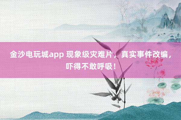 金沙電玩城app 現(xiàn)象級災(zāi)難片，真實(shí)事件改編，嚇得不敢呼吸！