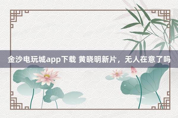 金沙電玩城app下載 黃曉明新片，無人在意了嗎