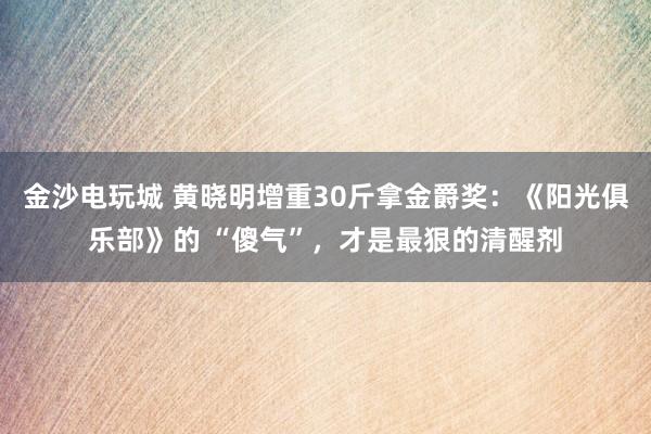 金沙電玩城 黃曉明增重30斤拿金爵獎(jiǎng):《陽(yáng)光俱樂(lè)部》的 “傻氣”,才是最狠的清醒劑