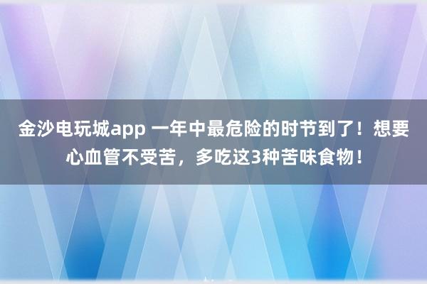 金沙電玩城app 一年中最危險的時節到了!想要心血管不受苦,多吃這3種苦味食物!