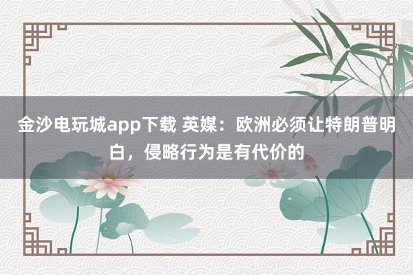 金沙電玩城app下載 英媒：歐洲必須讓特朗普明白，侵略行為是有代價的
