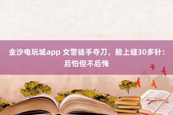 金沙電玩城app 女警徒手奪刀，臉上縫30多針：后怕但不后悔