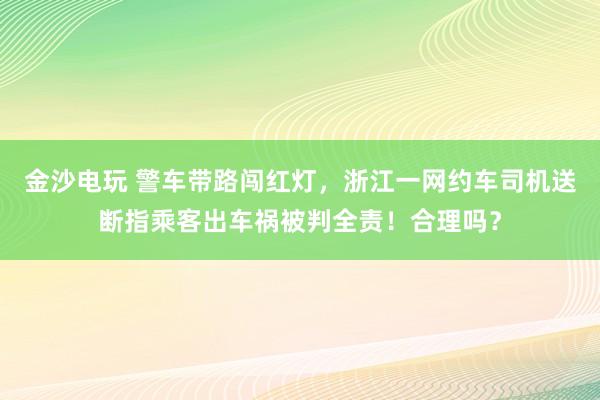 金沙電玩 警車帶路闖紅燈,浙江一網約車司機送斷指乘客出車禍被判全責!合理嗎?