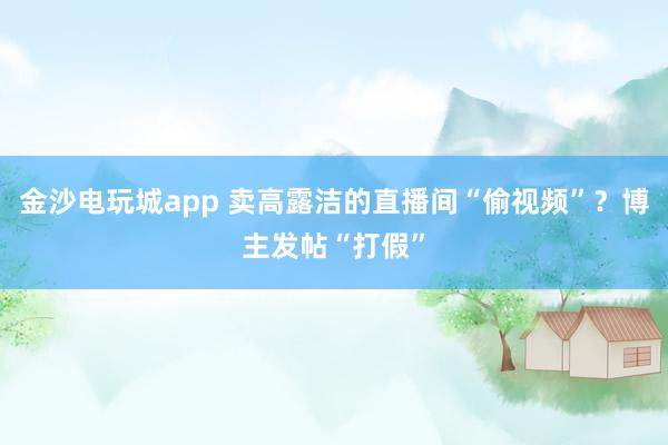 金沙電玩城app 賣高露潔的直播間“偷視頻”?博主發帖“打假”