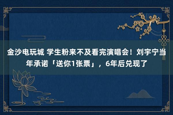 金沙電玩城 學生粉來不及看完演唱會！劉宇寧當年承諾「送你1張票」，6年后兌現了