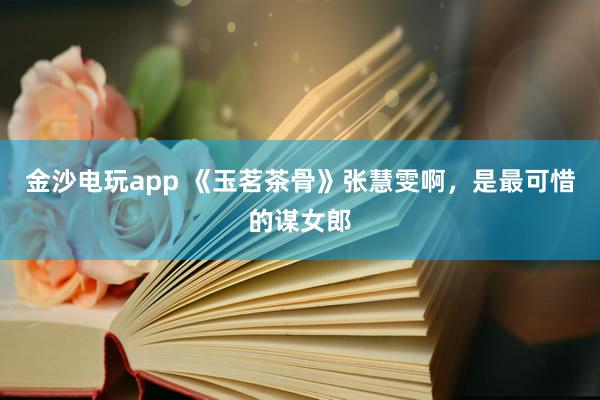 金沙電玩app 《玉茗茶骨》張慧雯啊，是最可惜的謀女郎