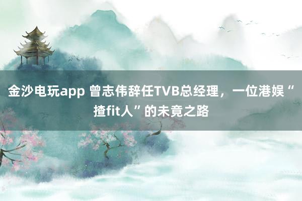 金沙電玩app 曾志偉辭任TVB總經理，一位港娛“揸fit人”的未竟之路