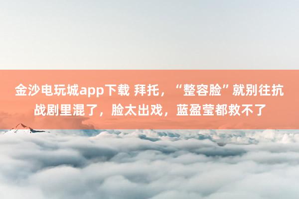 金沙電玩城app下載 拜托,“整容臉”就別往抗戰劇里混了,臉太出戲,藍盈瑩都救不了