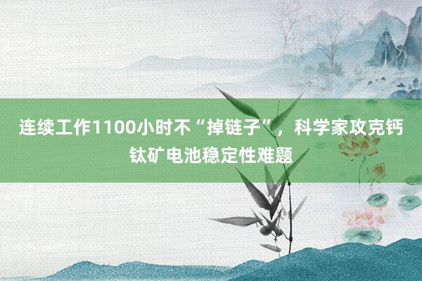 連續(xù)工作1100小時(shí)不“掉鏈子”,科學(xué)家攻克鈣鈦礦電池穩(wěn)定性難題
