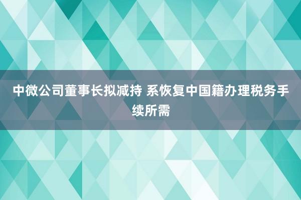 中微公司董事長擬減持 系恢復中國籍辦理稅務手續(xù)所需