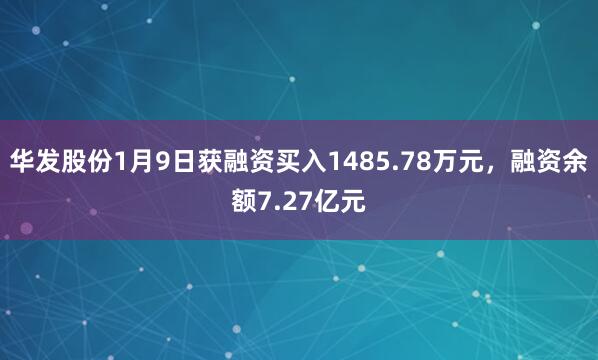 華發(fā)股份1月9日獲融資買入1485.78萬元,融資余額7.27億元