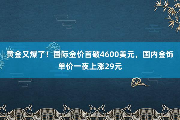 黃金又爆了！國際金價首破4600美元，國內(nèi)金飾單價一夜上漲29元
