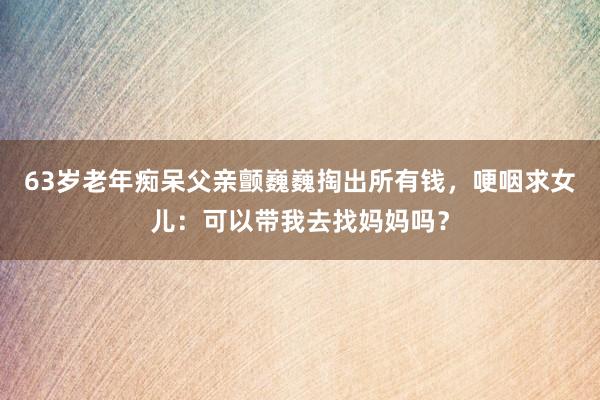 63歲老年癡呆父親顫巍巍掏出所有錢，哽咽求女兒：可以帶我去找媽媽嗎？