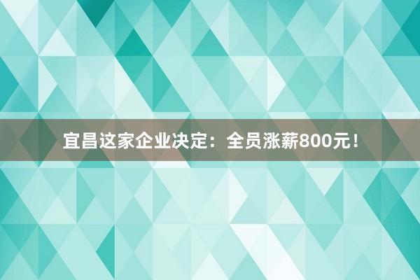 宜昌這家企業決定：全員漲薪800元！