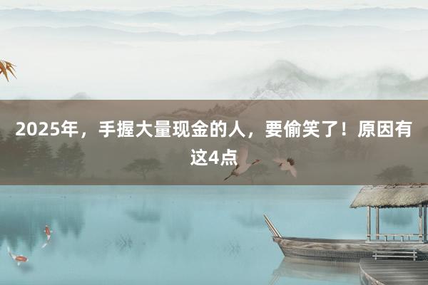 2025年，手握大量現(xiàn)金的人，要偷笑了！原因有這4點(diǎn)