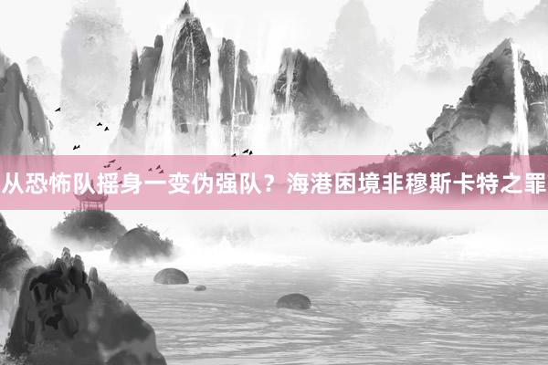從恐怖隊(duì)搖身一變偽強(qiáng)隊(duì)？海港困境非穆斯卡特之罪