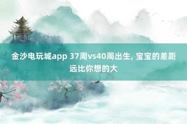 金沙電玩城app 37周vs40周出生， 寶寶的差距遠比你想的大